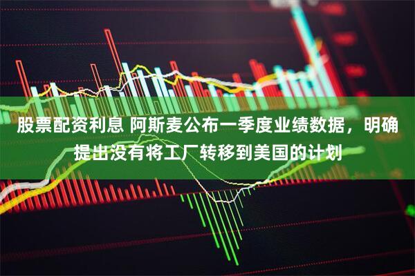 股票配资利息 阿斯麦公布一季度业绩数据，明确提出没有将工厂转移到美国的计划
