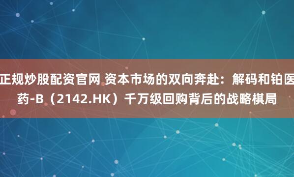 正规炒股配资官网 资本市场的双向奔赴：解码和铂医药-B（2142.HK）千万级回购背后的战略棋局