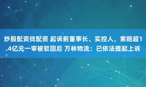 炒股配资找配资 起诉前董事长、实控人，索赔超1.4亿元一审被驳回后 万林物流：已依法提起上诉