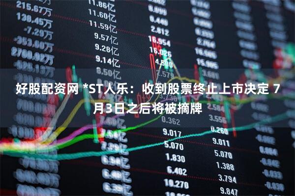 好股配资网 *ST人乐：收到股票终止上市决定 7月3日之后将被摘牌