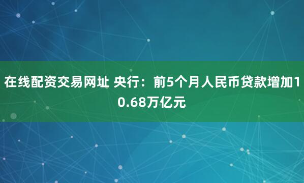 在线配资交易网址 央行：前5个月人民币贷款增加10.68万亿元
