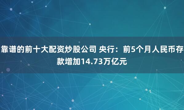 靠谱的前十大配资炒股公司 央行：前5个月人民币存款增加14.73万亿元