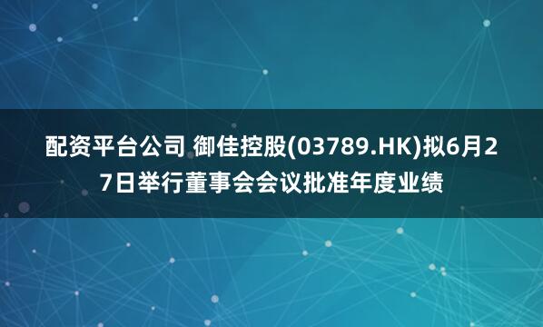 配资平台公司 御佳控股(03789.HK)拟6月27日举行董事会会议批准年度业绩