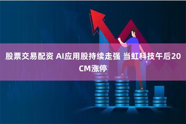 股票交易配资 AI应用股持续走强 当虹科技午后20CM涨停