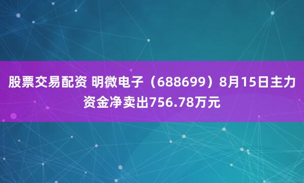 股票交易配资 明微电子（688699）8月15日主力资金净卖出756.78万元
