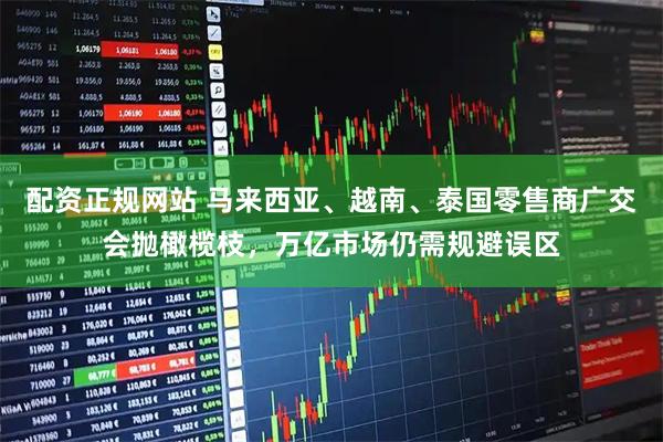 配资正规网站 马来西亚、越南、泰国零售商广交会抛橄榄枝，万亿市场仍需规避误区