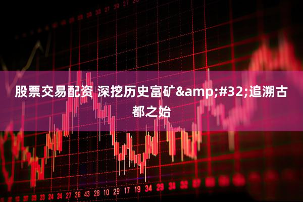 股票交易配资 深挖历史富矿 追溯古都之始