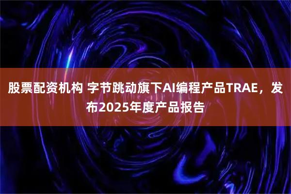 股票配资机构 字节跳动旗下AI编程产品TRAE，发布2025年度产品报告