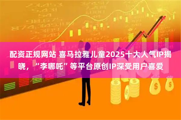 配资正规网站 喜马拉雅儿童2025十大人气IP揭晓，“李哪吒”等平台原创IP深受用户喜爱